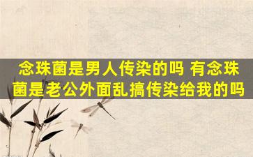 念珠菌是男人传染的吗 有念珠菌是老公外面乱搞传染给我的吗